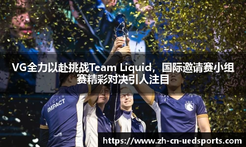 VG全力以赴挑战Team Liquid，国际邀请赛小组赛精彩对决引人注目